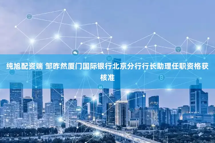 纯旭配资端 邹昨然厦门国际银行北京分行行长助理任职资格获核准