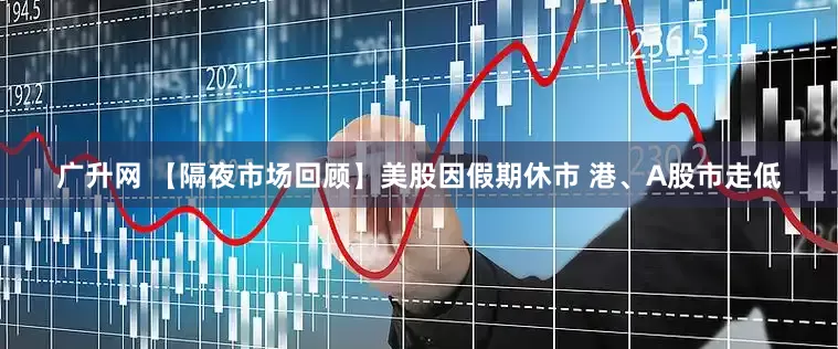 广升网 【隔夜市场回顾】美股因假期休市 港、A股市走低