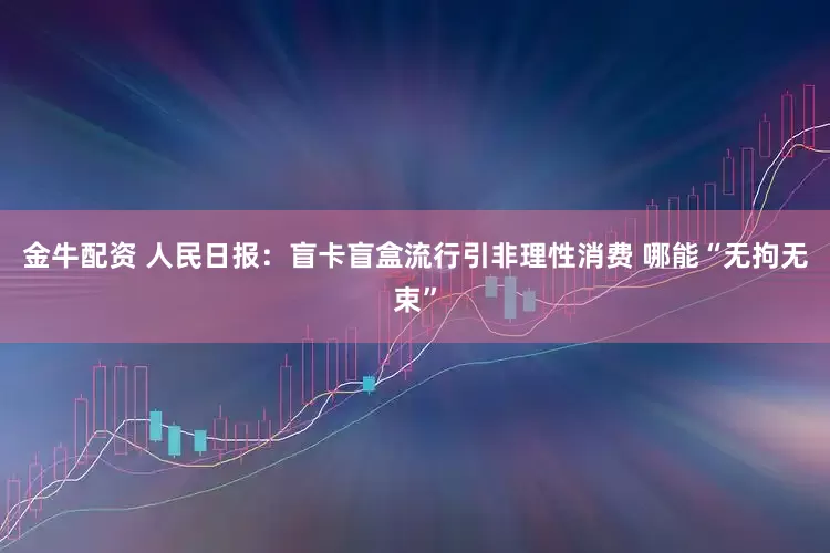 金牛配资 人民日报：盲卡盲盒流行引非理性消费 哪能“无拘无束”