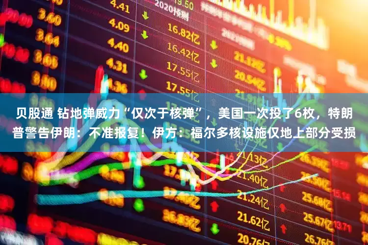 贝股通 钻地弹威力“仅次于核弹”，美国一次投了6枚，特朗普警告伊朗：不准报复！伊方：福尔多核设施仅地上部分受损