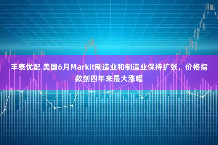 丰泰优配 美国6月Markit制造业和制造业保持扩张，价格指数创四年来最大涨幅