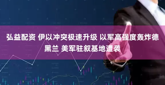 弘益配资 伊以冲突极速升级 以军高强度轰炸德黑兰 美军驻叙基地遭袭