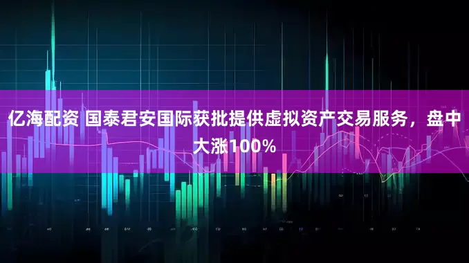 亿海配资 国泰君安国际获批提供虚拟资产交易服务，盘中大涨100%