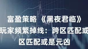 富盈策略 《黑夜君临》更新后玩家频繁掉线：跨区匹配或是元凶