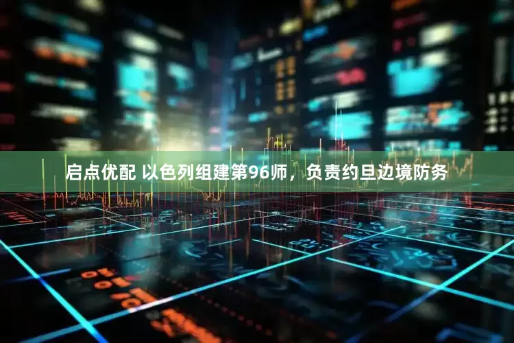 启点优配 以色列组建第96师，负责约旦边境防务