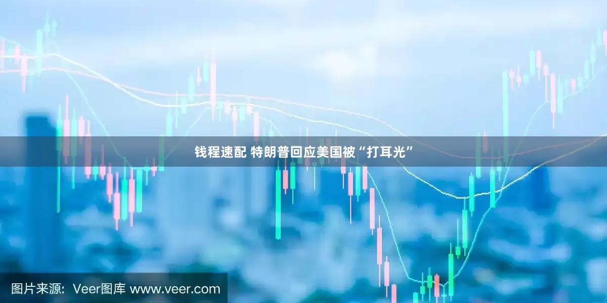 钱程速配 特朗普回应美国被“打耳光”