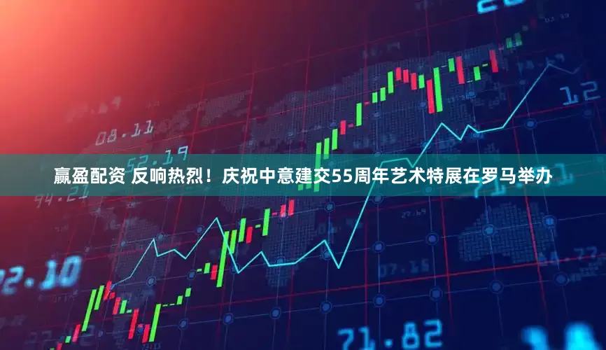 赢盈配资 反响热烈！庆祝中意建交55周年艺术特展在罗马举办