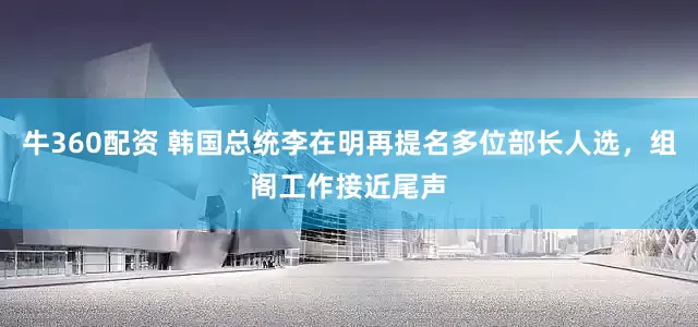 牛360配资 韩国总统李在明再提名多位部长人选，组阁工作接近尾声