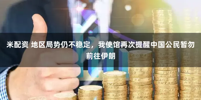 米配资 地区局势仍不稳定，我使馆再次提醒中国公民暂勿前往伊朗