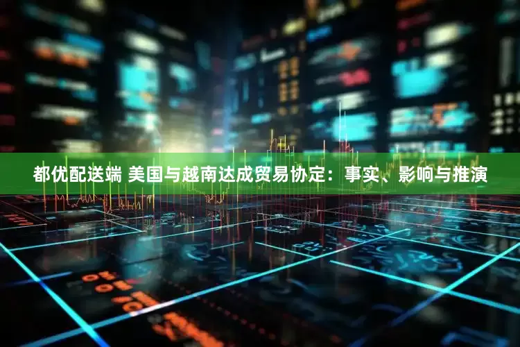 都优配送端 美国与越南达成贸易协定：事实、影响与推演