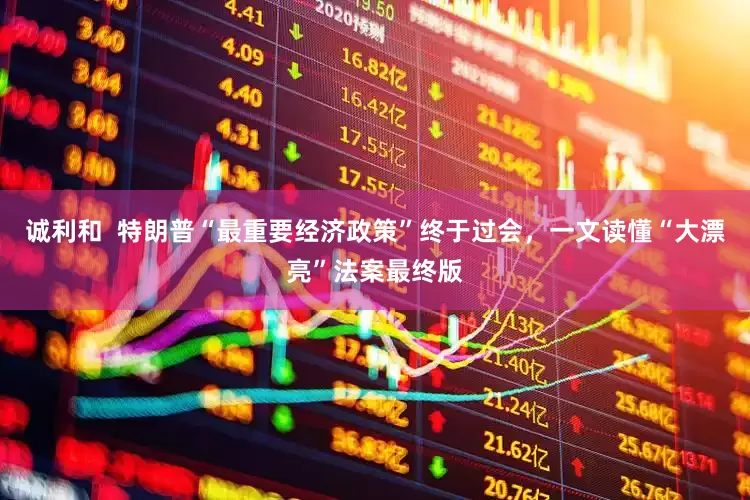 诚利和  特朗普“最重要经济政策”终于过会，一文读懂“大漂亮”法案最终版