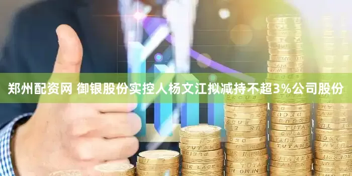 郑州配资网 御银股份实控人杨文江拟减持不超3%公司股份