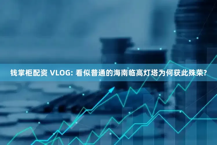 钱掌柜配资 VLOG: 看似普通的海南临高灯塔为何获此殊荣?