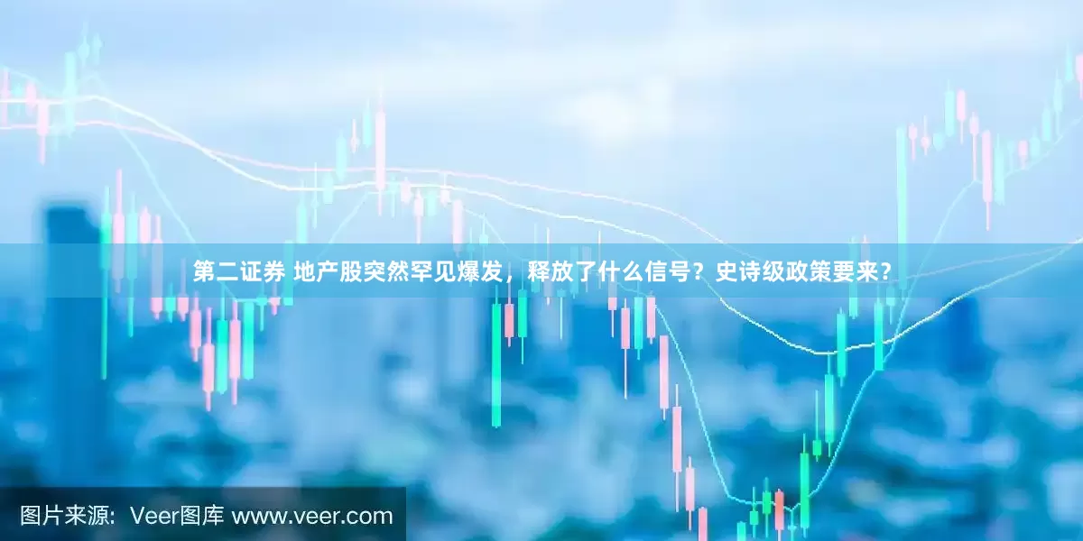 第二证券 地产股突然罕见爆发，释放了什么信号？史诗级政策要来？