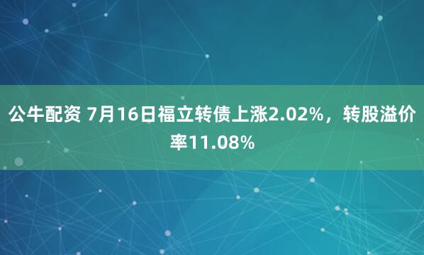 公牛配资 7月16日福立转债上涨2.02%，转股溢价率11.08%