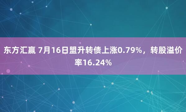 东方汇赢 7月16日盟升转债上涨0.79%，转股溢价率16.24%