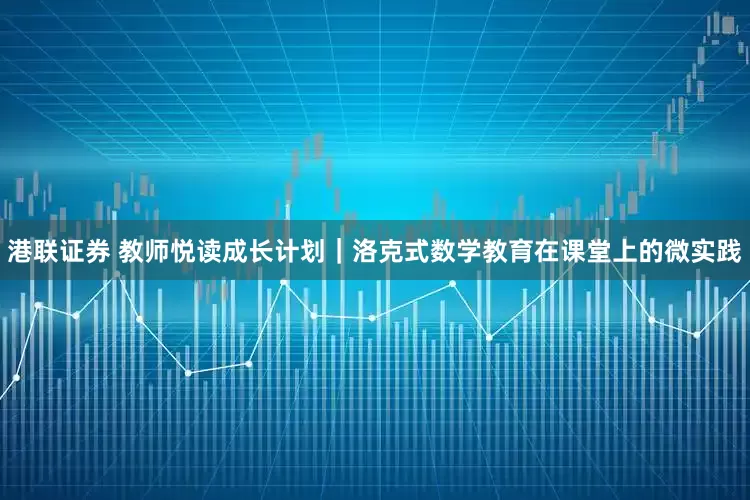 港联证券 教师悦读成长计划｜洛克式数学教育在课堂上的微实践