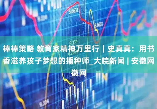 棒棒策略 教育家精神万里行｜史真真：用书香滋养孩子梦想的播种师_大皖新闻 | 安徽网