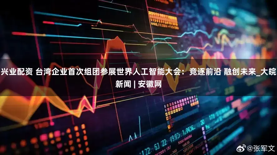 兴业配资 台湾企业首次组团参展世界人工智能大会：竞逐前沿 融创未来_大皖新闻 | 安徽网