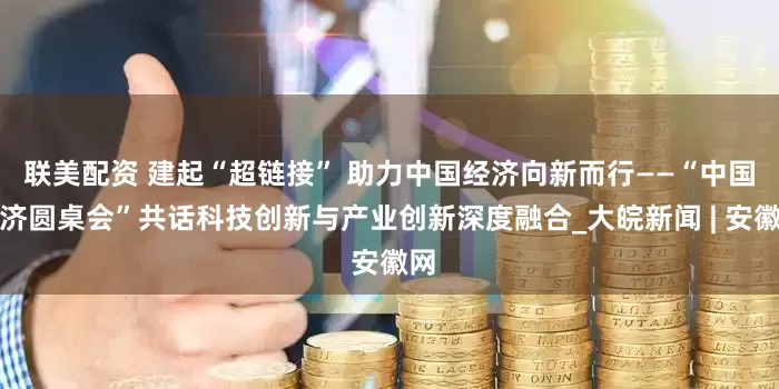 联美配资 建起“超链接” 助力中国经济向新而行——“中国经济圆桌会”共话科技创新与产业创新深度融合_大皖新闻 | 安徽网