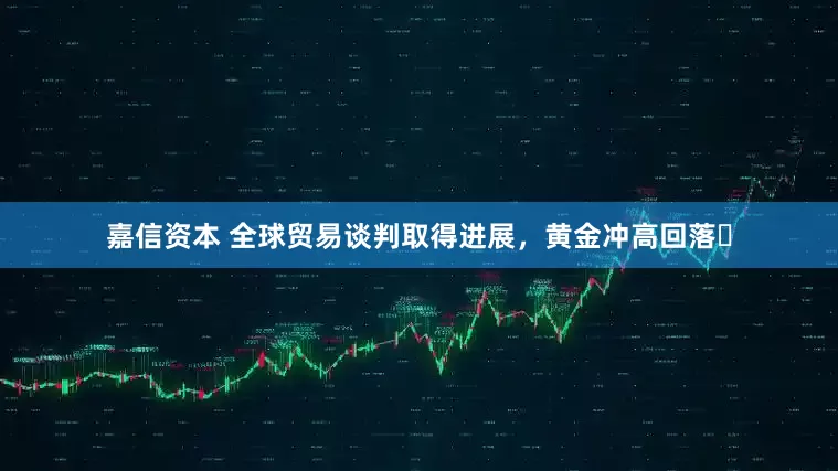 嘉信资本 全球贸易谈判取得进展，黄金冲高回落​