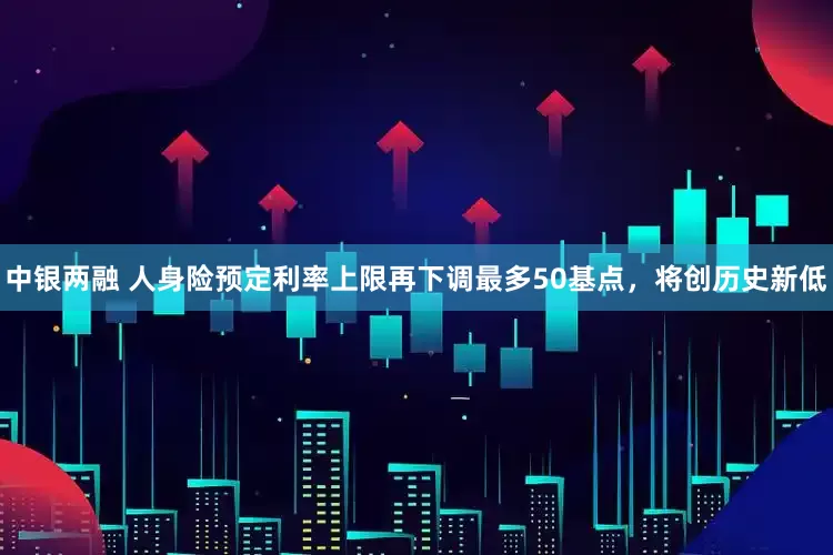 中银两融 人身险预定利率上限再下调最多50基点，将创历史新低
