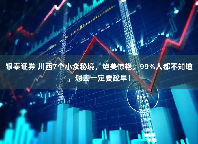 银泰证券 川西7个小众秘境，绝美惊艳，99%人都不知道，想去一定要趁早！