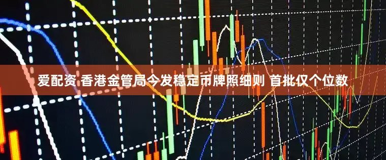 爱配资 香港金管局今发稳定币牌照细则 首批仅个位数
