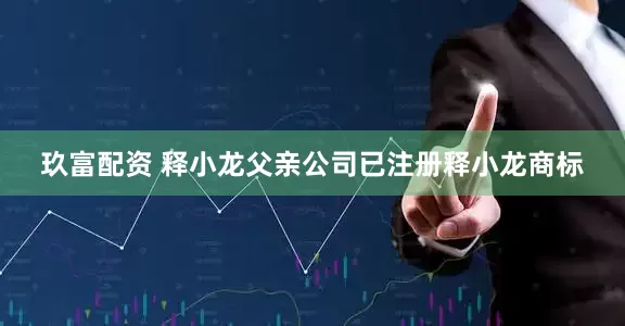 玖富配资 释小龙父亲公司已注册释小龙商标