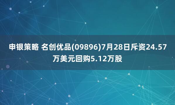 申银策略 名创优品(09896)7月28日斥资24.57万美元回购5.12万股