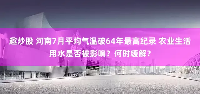 趣炒股 河南7月平均气温破64年最高纪录 农业生活用水是否被影响？何时缓解？