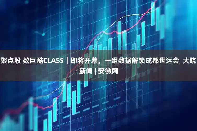 聚点股 数巨酷CLASS｜即将开幕，一组数据解锁成都世运会_大皖新闻 | 安徽网