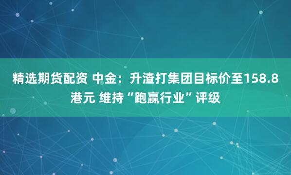 精选期货配资 中金：升渣打集团目标价至158.8港元 维持“跑赢行业”评级