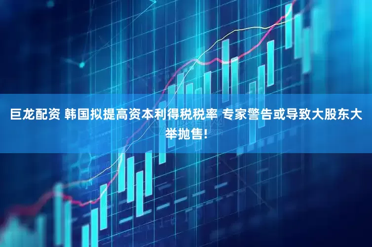 巨龙配资 韩国拟提高资本利得税税率 专家警告或导致大股东大举抛售!