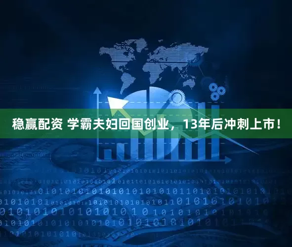 稳赢配资 学霸夫妇回国创业，13年后冲刺上市！