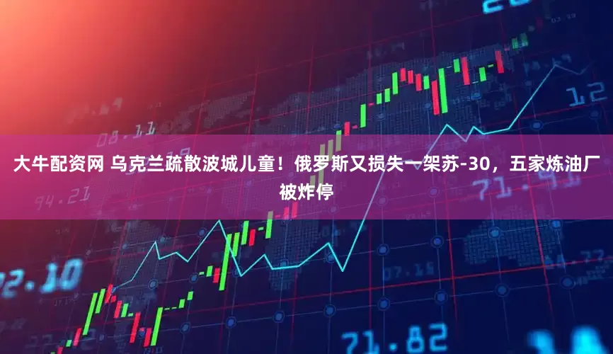 大牛配资网 乌克兰疏散波城儿童！俄罗斯又损失一架苏-30，五家炼油厂被炸停