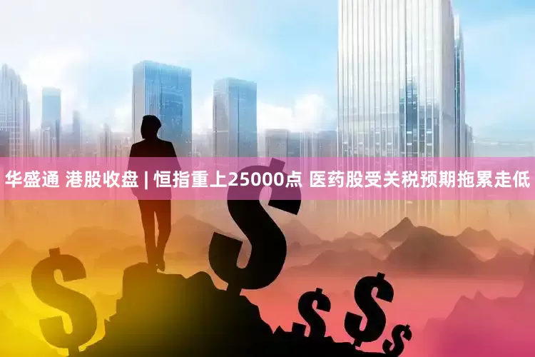 华盛通 港股收盘 | 恒指重上25000点 医药股受关税预期拖累走低