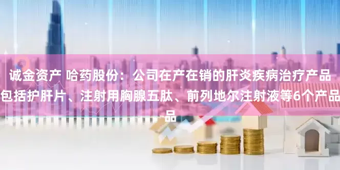 诚金资产 哈药股份：公司在产在销的肝炎疾病治疗产品包括护肝片、注射用胸腺五肽、前列地尔注射液等6个产品