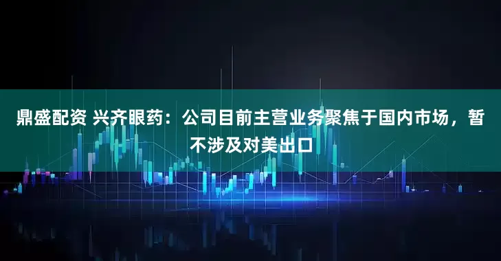 鼎盛配资 兴齐眼药：公司目前主营业务聚焦于国内市场，暂不涉及对美出口