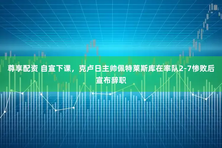 尊享配资 自宣下课，克卢日主帅佩特莱斯库在率队2-7惨败后宣布辞职