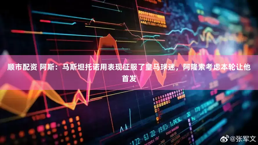 顺市配资 阿斯：马斯坦托诺用表现征服了皇马球迷，阿隆索考虑本轮让他首发