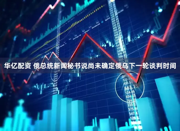 华亿配资 俄总统新闻秘书说尚未确定俄乌下一轮谈判时间