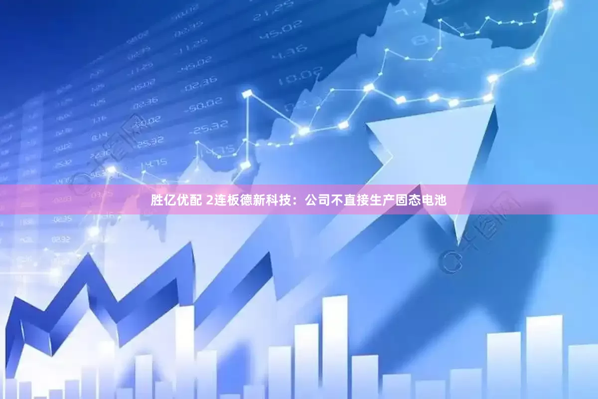 胜亿优配 2连板德新科技：公司不直接生产固态电池
