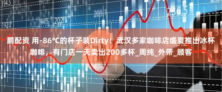 鹏配资 用-86℃的杯子装Dirty！武汉多家咖啡店盛夏推出冰杯咖啡，有门店一天卖出200多杯_周纯_外带_顾客
