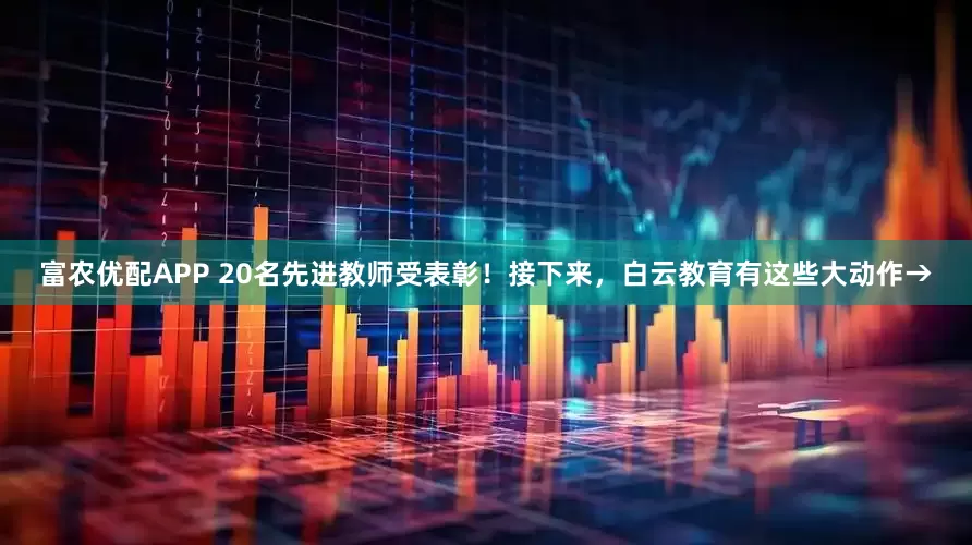 富农优配APP 20名先进教师受表彰！接下来，白云教育有这些大动作→