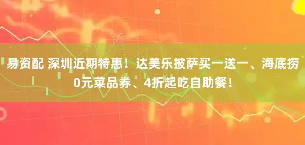 易资配 深圳近期特惠！达美乐披萨买一送一、海底捞0元菜品券、4折起吃自助餐！