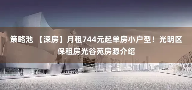 策略池 【深房】月租744元起单房小户型！光明区保租房光谷苑房源介绍