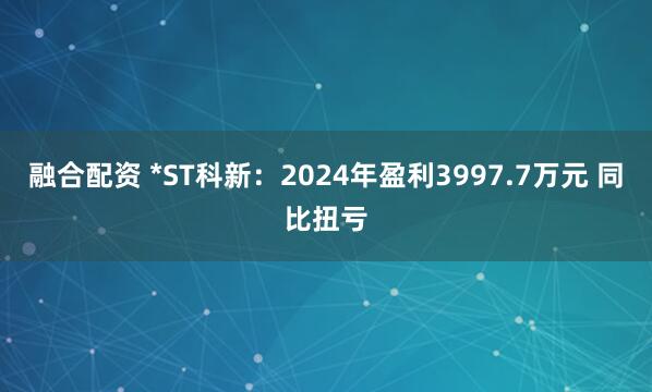 融合配资 *ST科新：2024年盈利3997.7万元 同比扭亏