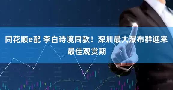 同花顺e配 李白诗境同款！深圳最大瀑布群迎来最佳观赏期