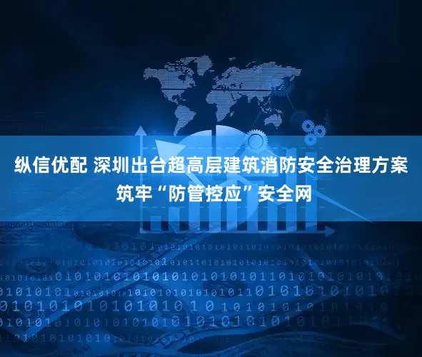纵信优配 深圳出台超高层建筑消防安全治理方案 筑牢“防管控应”安全网
